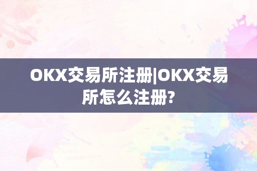 OKX交易所注册|OKX交易所怎么注册?