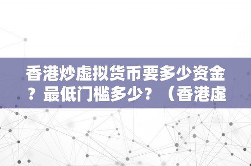 香港炒虚拟货币要多少资金？最低门槛多少？（香港虚拟货币交易）