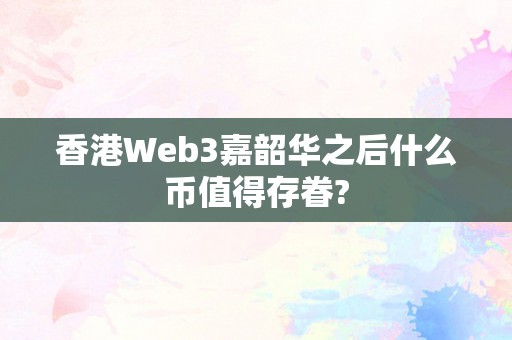 香港Web3嘉韶华之后什么币值得存眷?