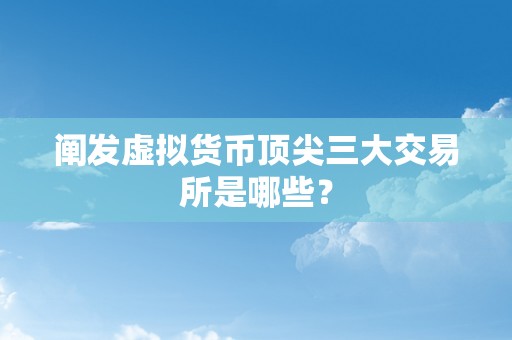 阐发虚拟货币顶尖三大交易所是哪些？