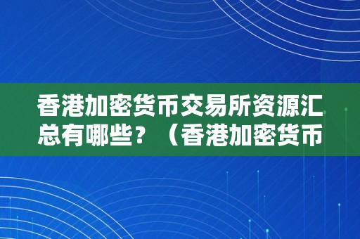 香港加密货币交易所资源汇总有哪些？（香港加密货币交易所资源汇总有哪些类型）（香港加密货币交易所的资源汇总）