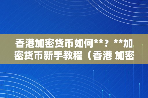 香港加密货币如何**？**加密货币新手教程（香港 加密货币）（在香港购买加密货币的流程）