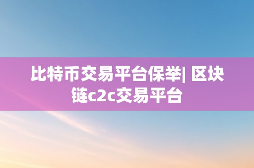 比特币交易平台保举| 区块链c2c交易平台