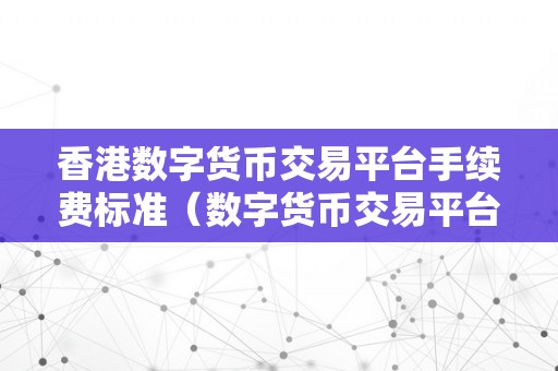 香港数字货币交易平台手续费标准（数字货币交易平台的手续费标准）