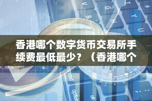 香港哪个数字货币交易所手续费最低最少？（香港哪个数字货币交易所手续费最低最少的）（如何选择手续费最低最少的数字货币交易所）