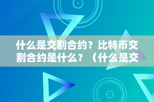 什么是交割合约？比特币交割合约是什么？（什么是交割合约?比特币交割合约是什么意思）