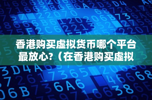 香港购买虚拟货币哪个平台最放心?（在香港购买虚拟货币需要注意什么）