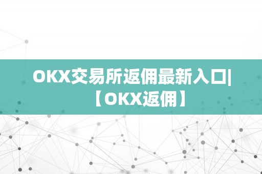OKX交易所返佣最新入口|【OKX返佣】