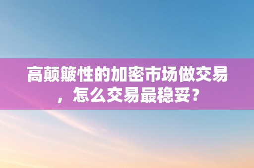 高颠簸性的加密市场做交易，怎么交易最稳妥？