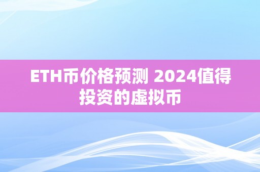 ETH币价格预测 2024值得投资的虚拟币