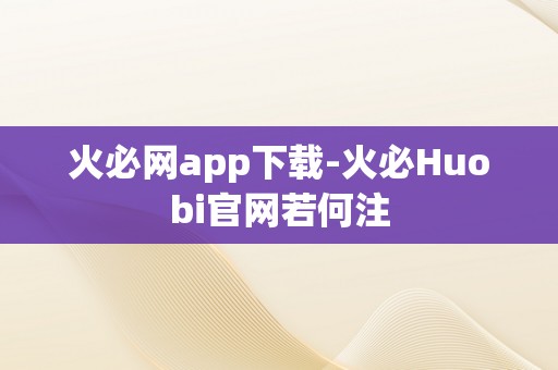 火必网app下载-火必Huobi官网若何注