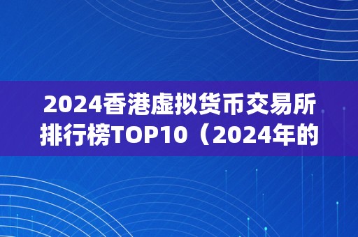 2024香港虚拟货币交易所排行榜TOP10（2024年的香港虚拟货币交易所排行榜top10）