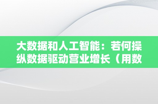 大数据和人工智能：若何操纵数据驱动营业增长（用数据驱动营业开展）