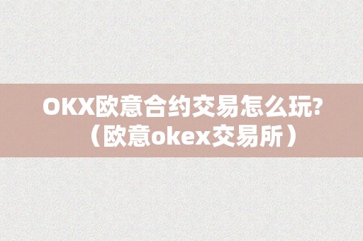 OKX欧意合约交易怎么玩?（欧意okex交易所）