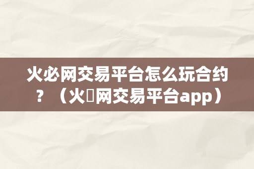 火必网交易平台怎么玩合约？（火帀网交易平台app）