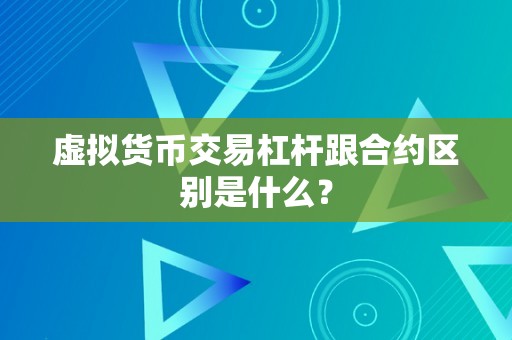 虚拟货币交易杠杆跟合约区别是什么？