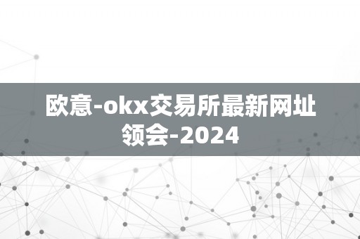 欧意-okx交易所最新网址领会-2024