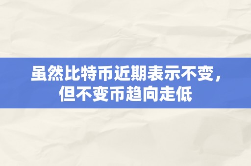 虽然比特币近期表示不变，但不变币趋向走低