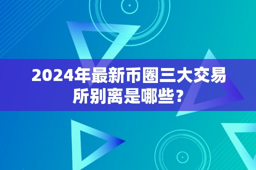 2024年最新币圈三大交易所别离是哪些？