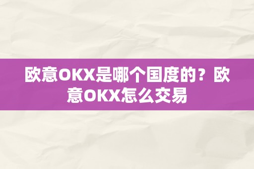 欧意OKX是哪个国度的？欧意OKX怎么交易