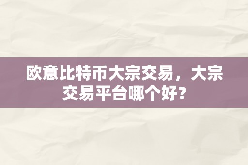 欧意比特币大宗交易，大宗交易平台哪个好？