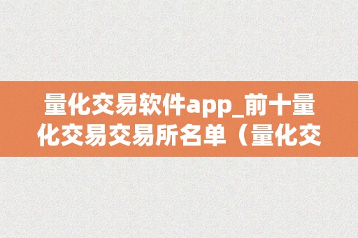 量化交易软件app_前十量化交易交易所名单（量化交易平台app）