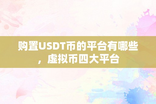 购置USDT币的平台有哪些，虚拟币四大平台