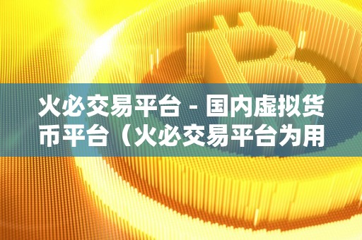 火必交易平台 - 国内虚拟货币平台（火必交易平台为用户提供安全、便捷的数字资产交易服务）