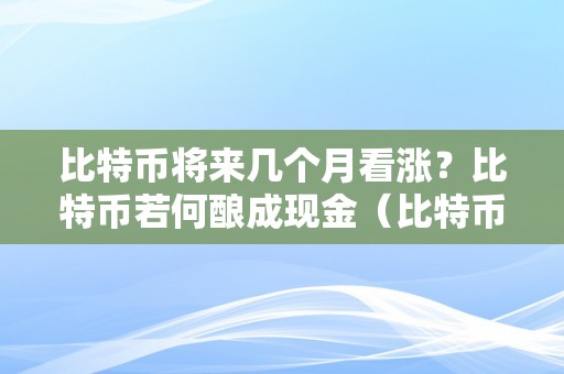 比特币将来几个月看涨？比特币若何酿成现金（比特币将来几个月看涨?比特币若何酿成现金了）