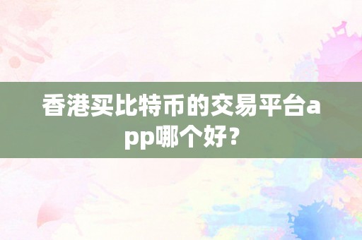 香港买比特币的交易平台app哪个好？