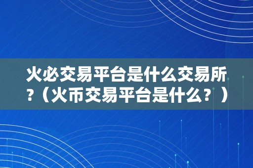 火必交易平台是什么交易所?(火币交易平台是什么?)