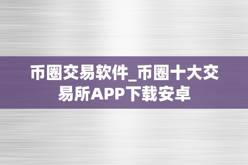 币圈交易软件_币圈十大交易所APP下载安卓