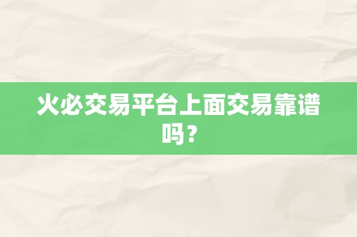 火必交易平台上面交易靠谱吗？