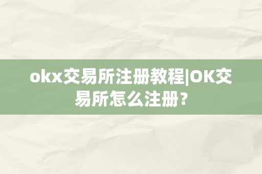 okx交易所注册教程|OK交易所怎么注册?