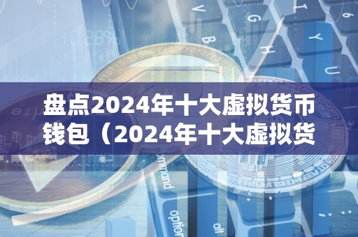 盘点2024年十大虚拟货币钱包（2024年十大虚拟货币钱包）