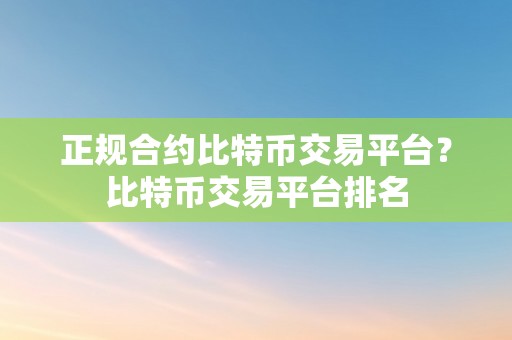 正规合约比特币交易平台？比特币交易平台排名