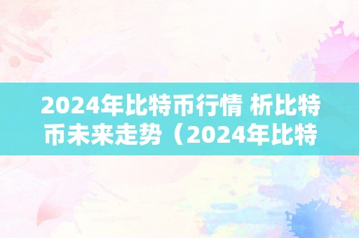 2024年比特币行情 析比特币未来走势（2024年比特币将会达到多少钱）（2024年比特币行情备受关注）