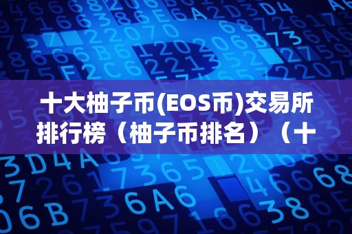 十大柚子币(EOS币)交易所排行榜（柚子币排名）（十大柚子币交易所排行榜）