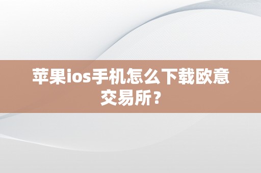 苹果ios手机怎么下载欧意交易所？