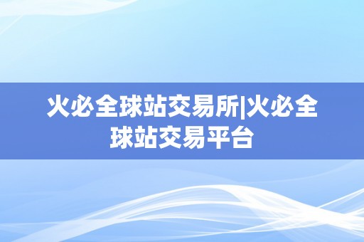 火必全球站交易所|火必全球站交易平台