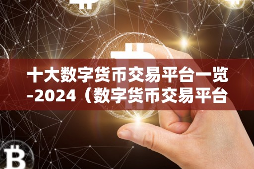 十大数字货币交易平台一览-2024（数字货币交易平台在数字货币市场中扮演着重要的角色）