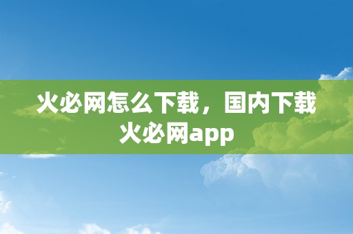 火必网怎么下载，国内下载火必网app