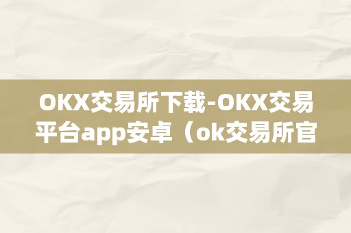 OKX交易所下载-OKX交易平台app安卓（ok交易所官方下载）