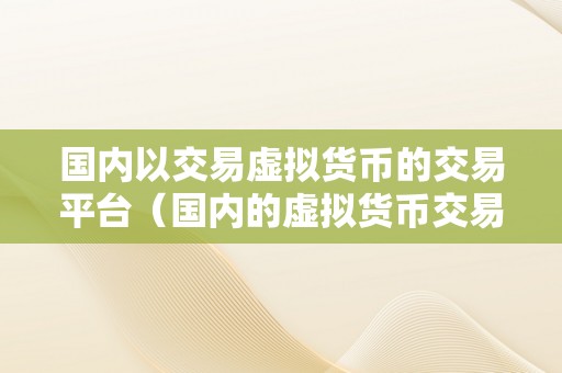 国内以交易虚拟货币的交易平台（国内的虚拟货币交易平台的发展趋势）