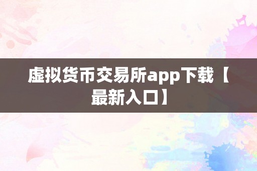 虚拟货币交易所app下载【最新入口】