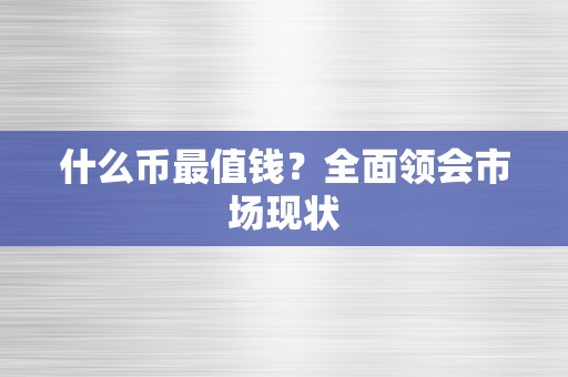 什么币最值钱？全面领会市场现状