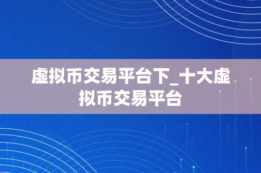 虚拟币交易平台下_十大虚拟币交易平台