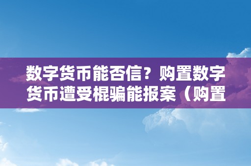 数字货币能否信？购置数字货币遭受棍骗能报案（购置数字货币上当了受法令庇护吗?）