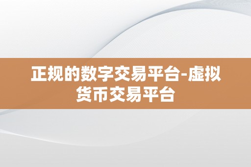 正规的数字交易平台-虚拟货币交易平台