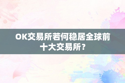 OK交易所若何稳居全球前十大交易所？